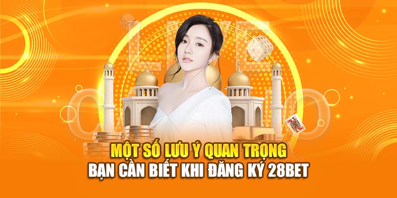 Hướng Dẫn Đăng Ký 28BET Đơn Giản Trong 5 Phút 4 Một số lưu ý quan trọng bạn cần biết khi đăng ký 28bet